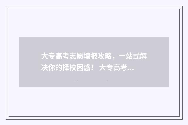 大专高考志愿填报攻略，一站式解决你的择校困惑！ 大专高考志愿填报时间2024