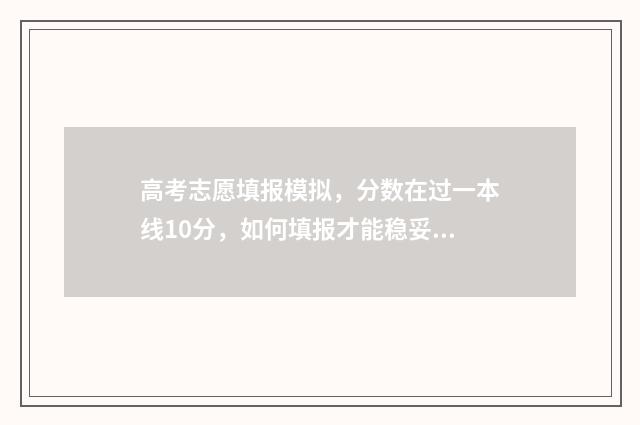 高考志愿填报模拟，分数在过一本线10分，如何填报才能稳妥上大学？ 高考填报志愿怎么填