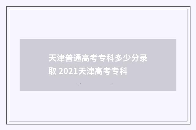 天津普通高考专科多少分录取 2021天津高考专科