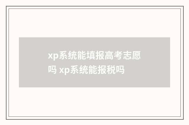 xp系统能填报高考志愿吗 xp系统能报税吗