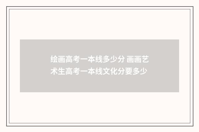绘画高考一本线多少分 画画艺术生高考一本线文化分要多少