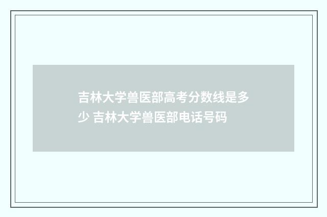 吉林大学兽医部高考分数线是多少 吉林大学兽医部电话号码