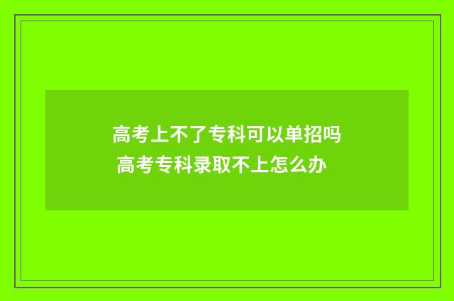 高考上不了专科可以单招吗 高考专科录取不上怎么办