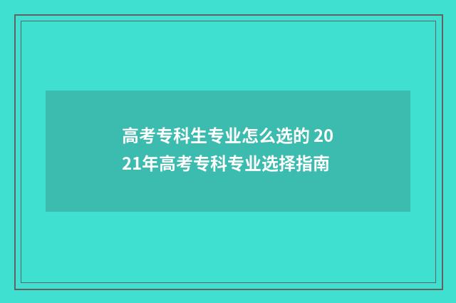 高考专科生专业怎么选的 2021年高考专科专业选择指南