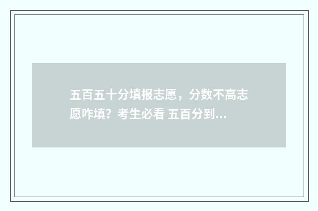 五百五十分填报志愿，分数不高志愿咋填？考生必看 五百分到五百五十分的学校有哪些