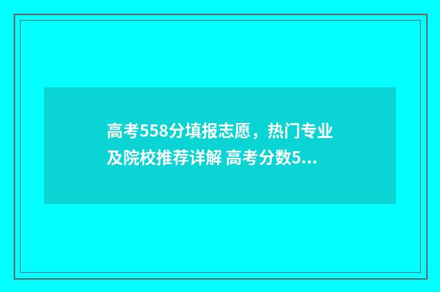 高考558分填报志愿，热门专业及院校推荐详解 高考分数558