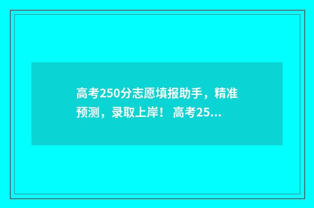 高考250分志愿填报助手，精准预测，录取上岸！ 高考250分怎么样