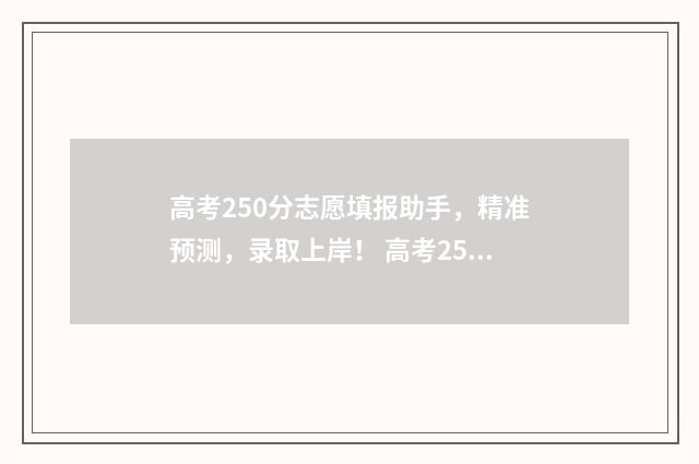 高考250分志愿填报助手，精准预测，录取上岸！ 高考250分怎么样