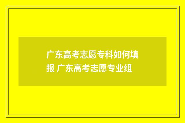 广东高考志愿专科如何填报 广东高考志愿专业组