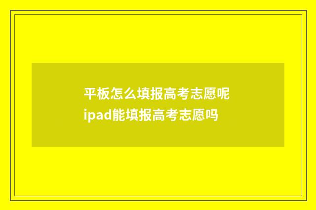 平板怎么填报高考志愿呢 ipad能填报高考志愿吗