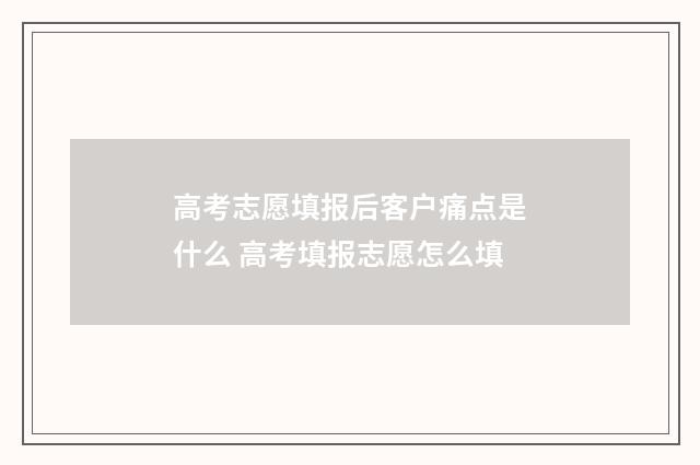 高考志愿填报后客户痛点是什么 高考填报志愿怎么填