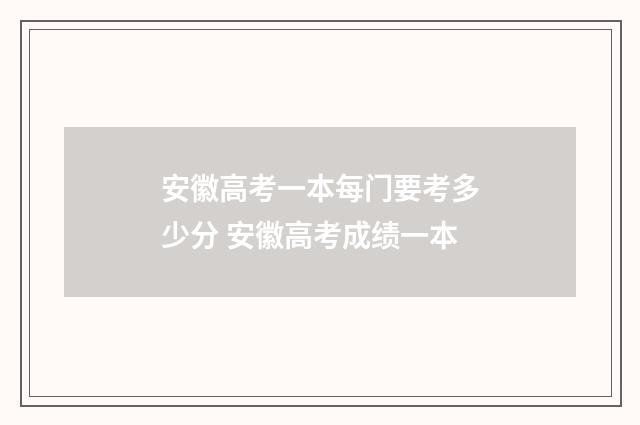 安徽高考一本每门要考多少分 安徽高考成绩一本