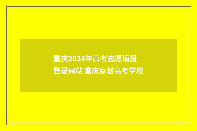 重庆2024年高考志愿填报登录网站 重庆点划高考学校