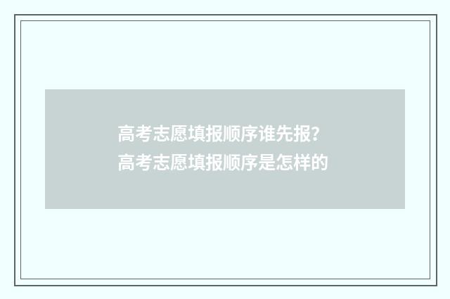 高考志愿填报顺序谁先报？ 高考志愿填报顺序是怎样的