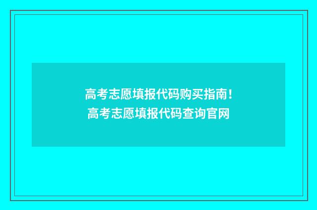 高考志愿填报代码购买指南！ 高考志愿填报代码查询官网