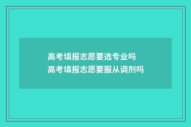 高考填报志愿要选专业吗 高考填报志愿要服从调剂吗