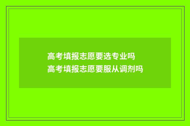 高考填报志愿要选专业吗 高考填报志愿要服从调剂吗