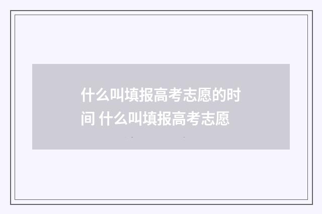 什么叫填报高考志愿的时间 什么叫填报高考志愿