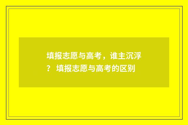 填报志愿与高考，谁主沉浮？ 填报志愿与高考的区别