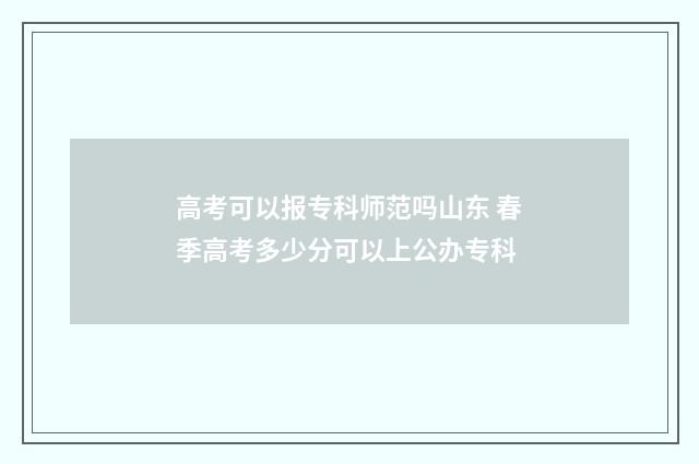 高考可以报专科师范吗山东 春季高考多少分可以上公办专科