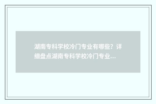 湖南专科学校冷门专业有哪些？详细盘点湖南专科学校冷门专业目录 湖南专科院校大学排名