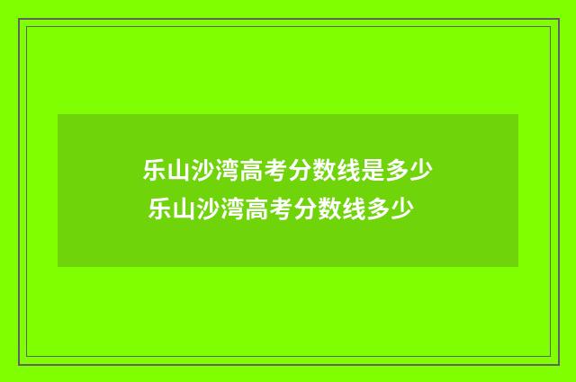 乐山沙湾高考分数线是多少 乐山沙湾高考分数线多少