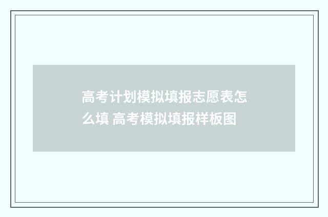 高考计划模拟填报志愿表怎么填 高考模拟填报样板图
