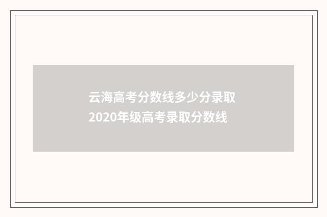 云海高考分数线多少分录取 2020年级高考录取分数线