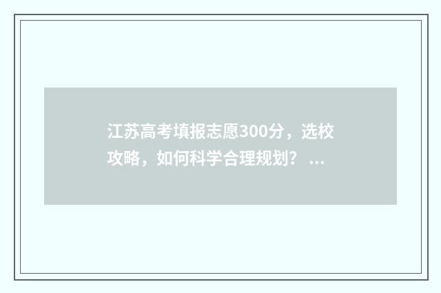 江苏高考填报志愿300分，选校攻略，如何科学合理规划？ 江苏高考填报志愿入口官网登录