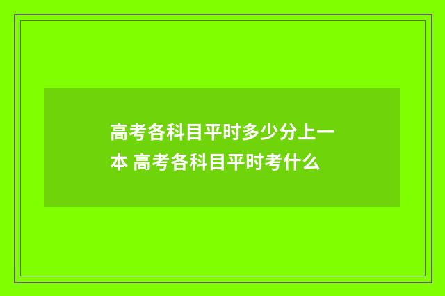 高考各科目平时多少分上一本 高考各科目平时考什么