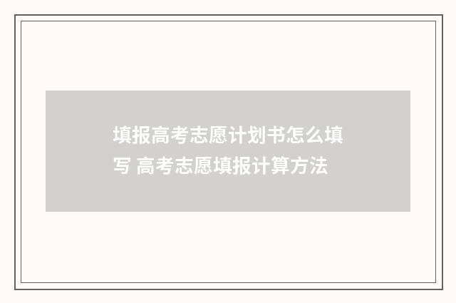 填报高考志愿计划书怎么填写 高考志愿填报计算方法