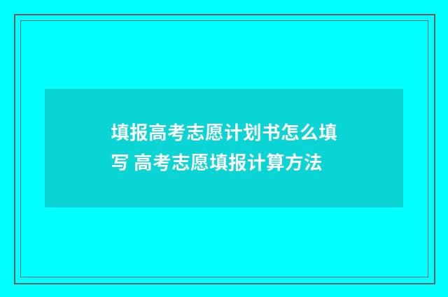 填报高考志愿计划书怎么填写 高考志愿填报计算方法