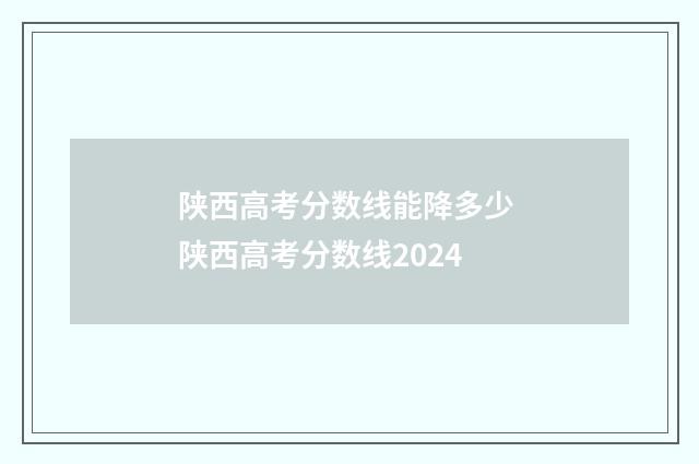 陕西高考分数线能降多少 陕西高考分数线2024