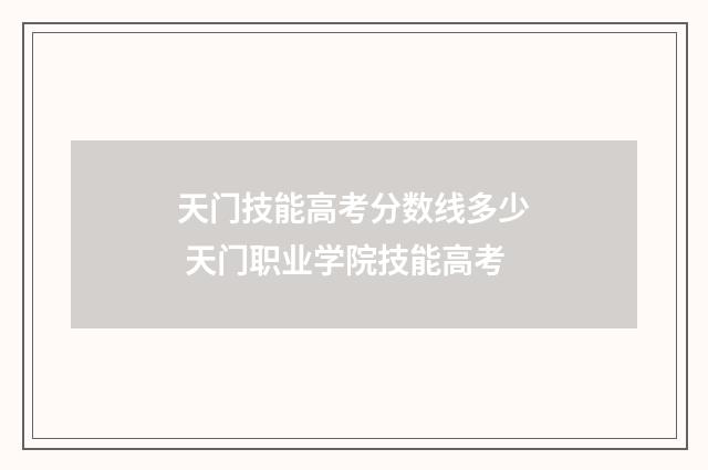 天门技能高考分数线多少 天门职业学院技能高考