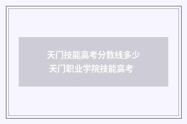 天门技能高考分数线多少 天门职业学院技能高考