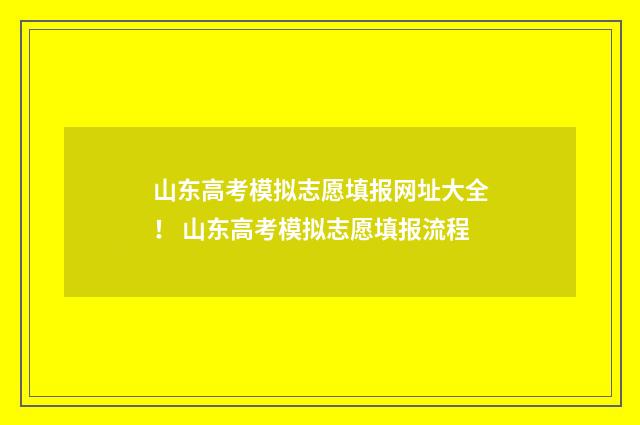 山东高考模拟志愿填报网址大全！ 山东高考模拟志愿填报流程