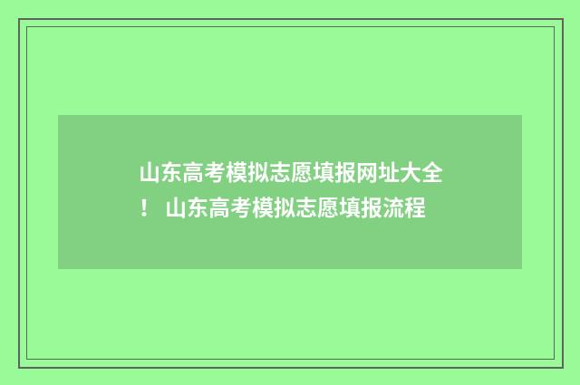 山东高考模拟志愿填报网址大全！ 山东高考模拟志愿填报流程