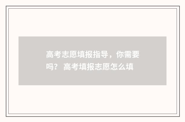 高考志愿填报指导，你需要吗？ 高考填报志愿怎么填