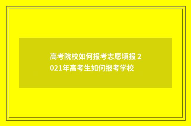 高考院校如何报考志愿填报 2021年高考生如何报考学校
