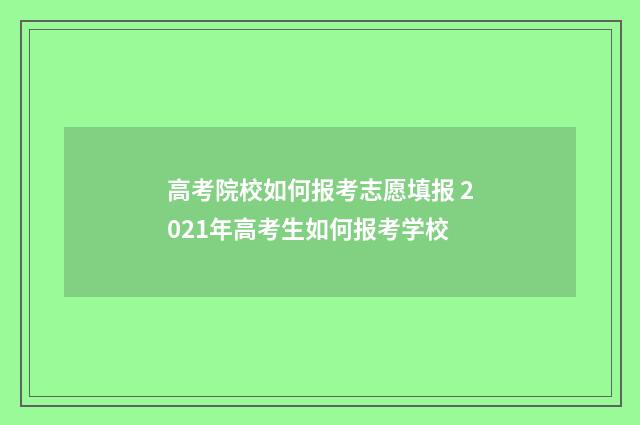 高考院校如何报考志愿填报 2021年高考生如何报考学校