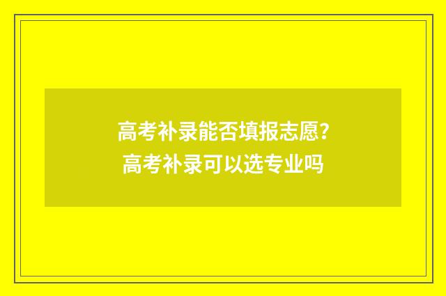 高考补录能否填报志愿？ 高考补录可以选专业吗