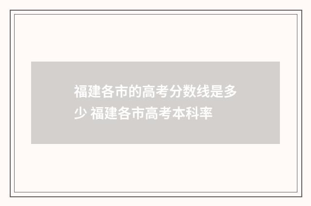 福建各市的高考分数线是多少 福建各市高考本科率