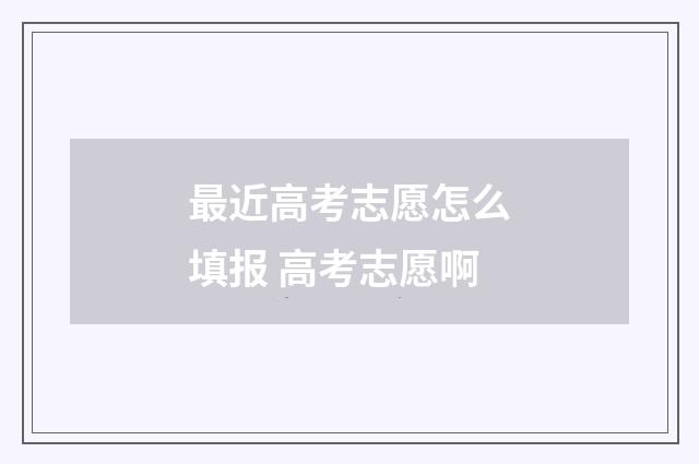 最近高考志愿怎么填报 高考志愿啊