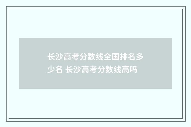 长沙高考分数线全国排名多少名 长沙高考分数线高吗