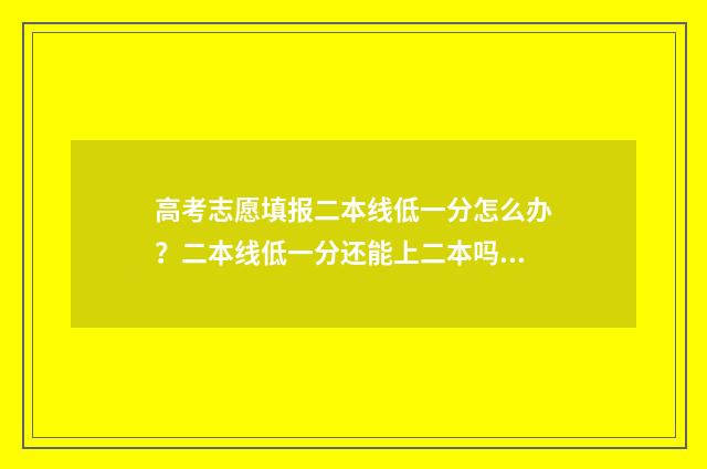 高考志愿填报二本线低一分怎么办？二本线低一分还能上二本吗？ 高考志愿填报二本
