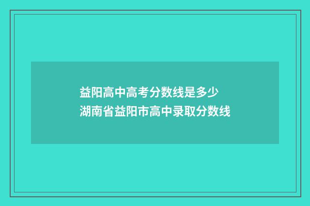 益阳高中高考分数线是多少 湖南省益阳市高中录取分数线