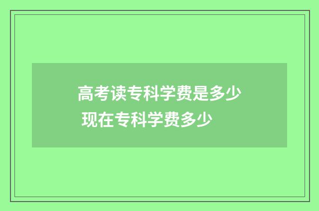 高考读专科学费是多少 现在专科学费多少