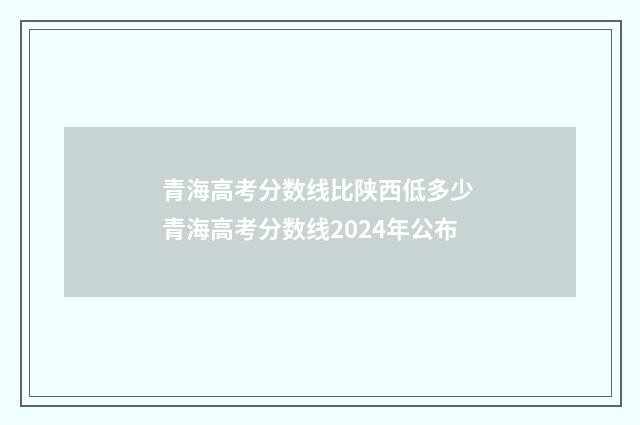 青海高考分数线比陕西低多少 青海高考分数线2024年公布