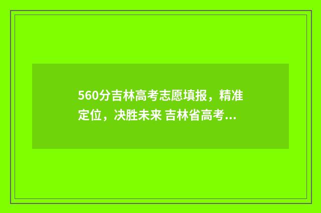 560分吉林高考志愿填报，精准定位，决胜未来 吉林省高考560分能上什么大学