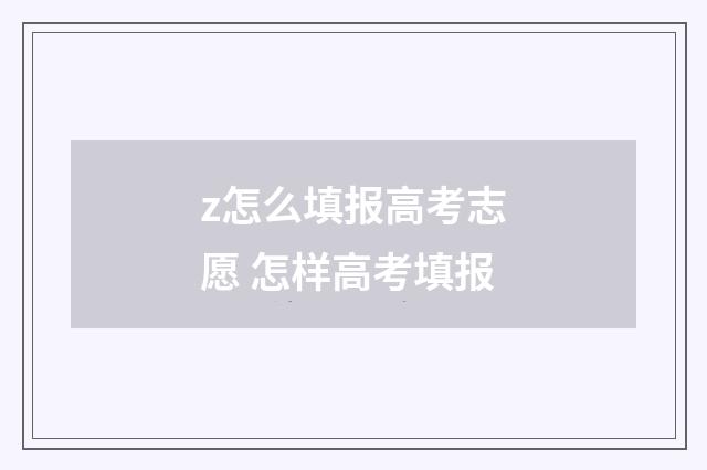 z怎么填报高考志愿 怎样高考填报